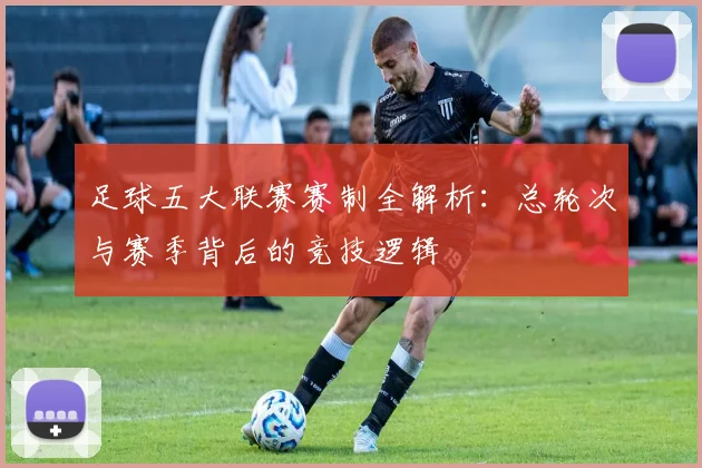 足球五大联赛赛制全解析:总轮次与赛季背后的竞技逻辑