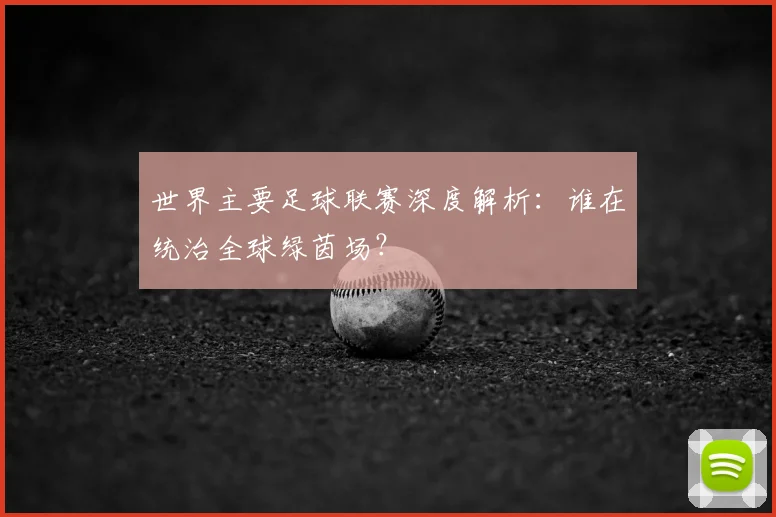 世界主要足球联赛深度解析:谁在统治全球绿茵场?