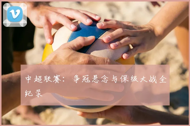 中超联赛:争冠悬念与保级大战全纪录