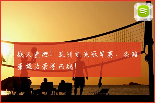 战火重燃!亚洲电竞冠军赛,各路豪强为荣誉而战!