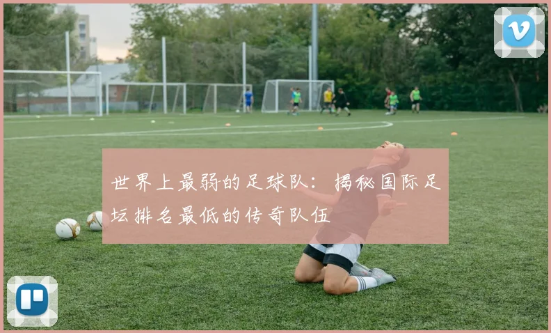 世界上最弱的足球队:揭秘国际足坛排名最低的传奇队伍
