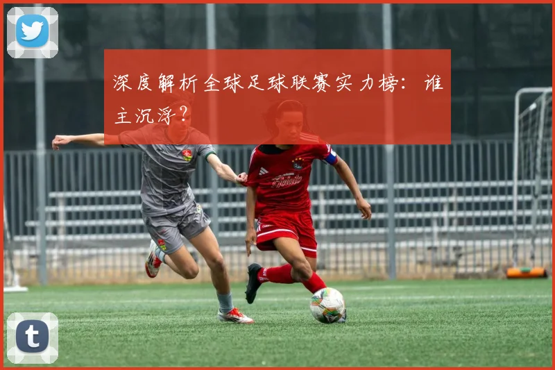 深度解析全球足球联赛实力榜：谁主沉浮？