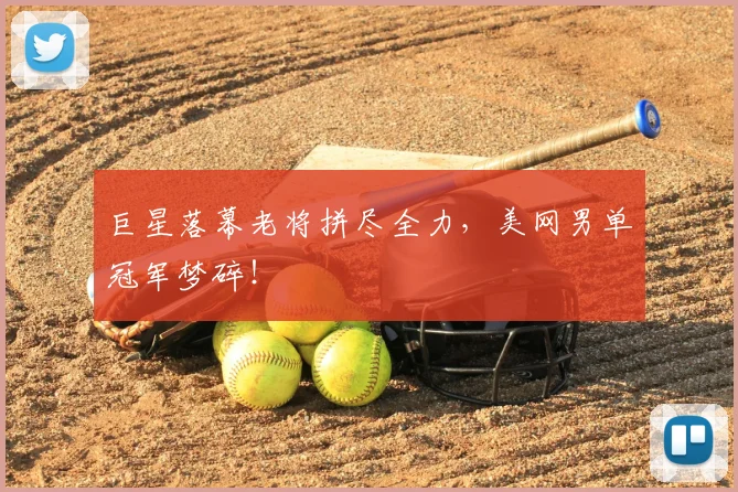 巨星落幕老将拼尽全力,美网男单冠军梦碎!