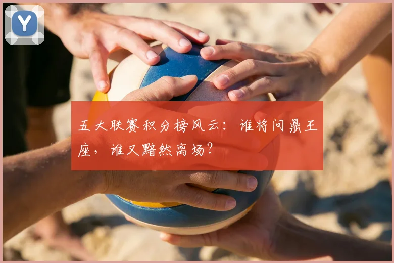 五大联赛积分榜风云:谁将问鼎王座,谁又黯然离场?