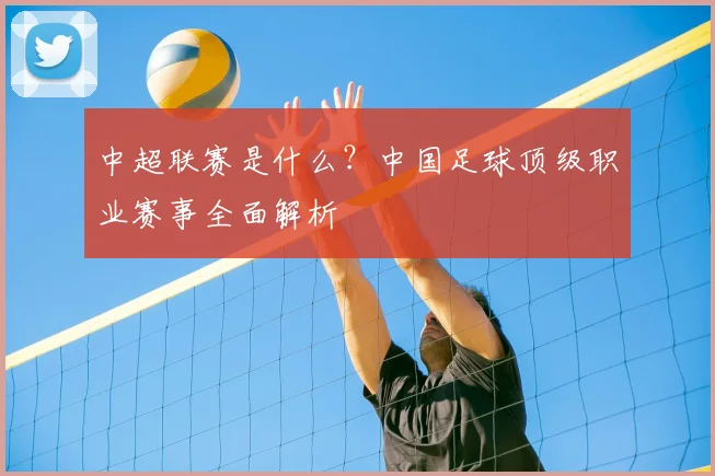 中超联赛是什么？中国足球顶级职业赛事全面解析