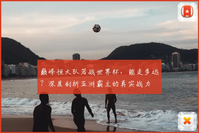 巅峰恒大队若战世界杯,能走多远?深度剖析亚洲霸主的真实战力