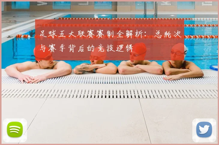 足球五大联赛赛制全解析：总轮次与赛季背后的竞技逻辑