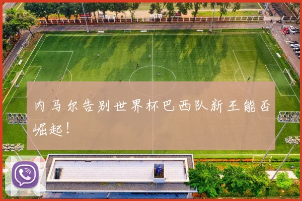 内马尔告别世界杯巴西队新王能否崛起!