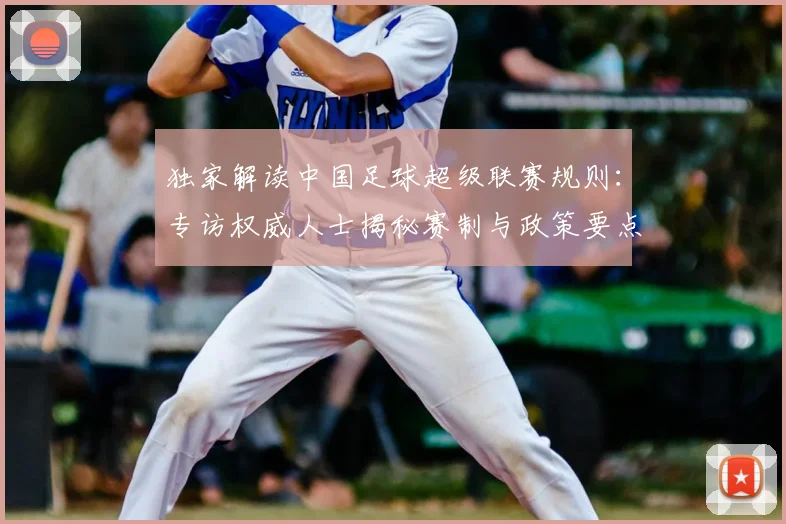 独家解读中国足球超级联赛规则：专访权威人士揭秘赛制与政策要点