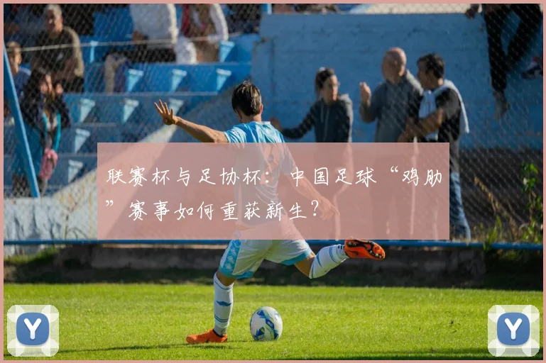 联赛杯与足协杯：中国足球“鸡肋”赛事如何重获新生？